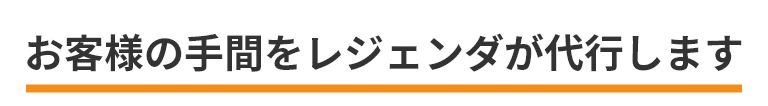 お客様の手間をレジェンダが代行します