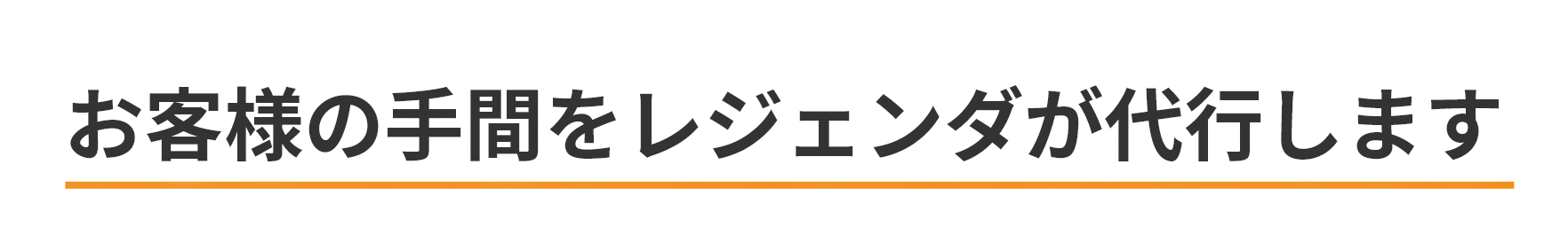 お客様の手間をレジェンダが代行します